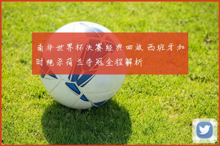 南非世界杯决赛经典回放 西班牙加时绝杀荷兰夺冠全程解析