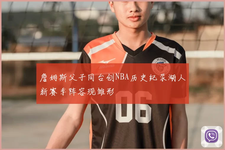 詹姆斯父子同台创NBA历史纪录湖人新赛季阵容现雏形