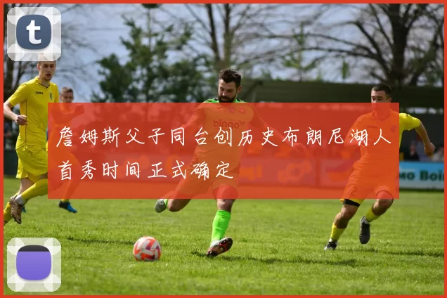 詹姆斯父子同台创历史布朗尼湖人首秀时间正式确定