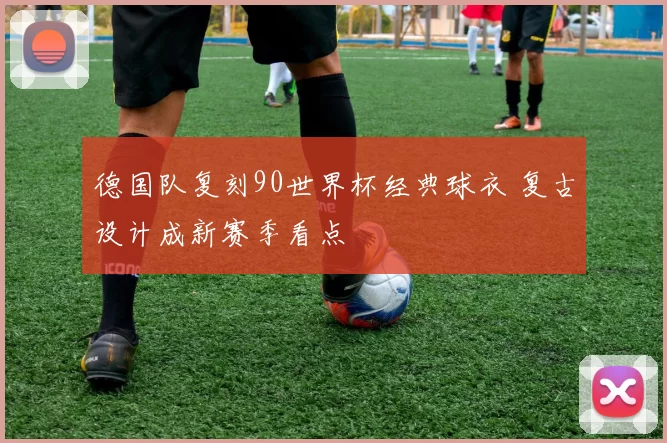 德国队复刻90世界杯经典球衣 复古设计成新赛季看点