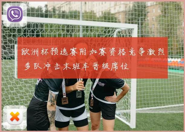 欧洲杯预选赛附加赛资格竞争激烈 多队冲击末班车晋级席位