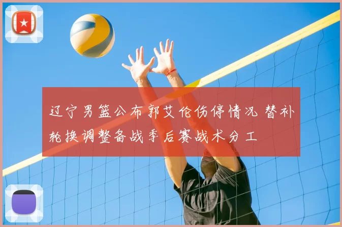 辽宁男篮公布郭艾伦伤停情况 替补轮换调整备战季后赛战术分工